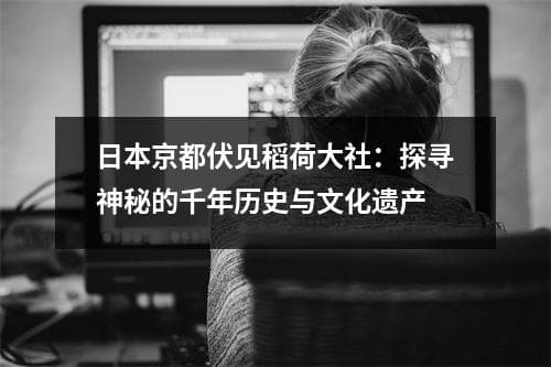 日本京都伏见稻荷大社：探寻神秘的千年历史与文化遗产