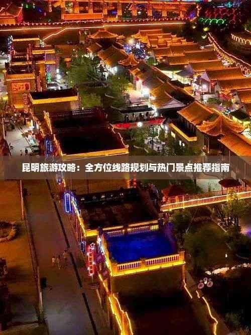 昆明旅游攻略：全方位线路规划与热门景点推荐指南