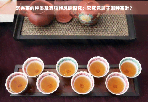 沉香茶的种类及其独特风味探究：它究竟属于哪种茶叶？