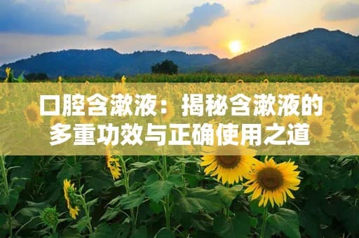 口腔含漱液：揭秘含漱液的多重功效与正确使用之道