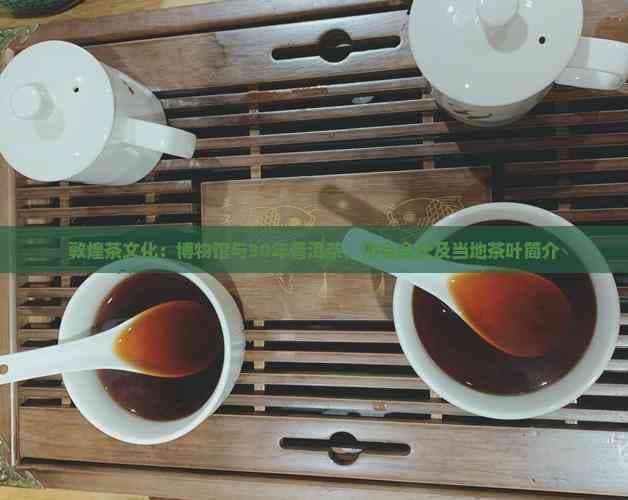 敦煌茶文化：博物馆与30年普洱茶，协会会长及当地茶叶简介