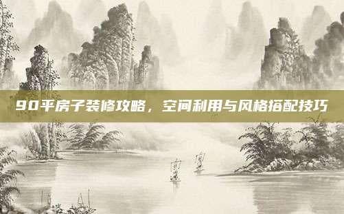 90平房子装修攻略，空间利用与风格搭配技巧