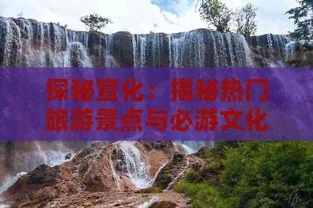 探秘宣化：揭秘热门旅游景点与必游文化遗迹
