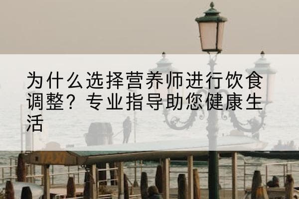 为什么选择营养师进行饮食调整？专业指导助您健康生活