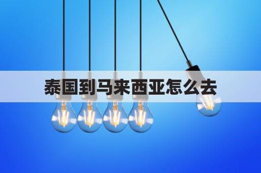 泰国到马来西亚怎么去(泰国到马来西亚怎么去最方便)