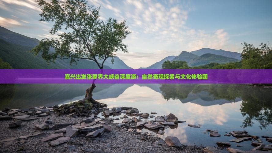 嘉兴出发张家界大峡谷深度游：自然奇观探索与文化体验团