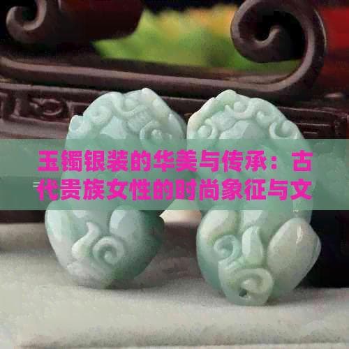 玉镯镶银：古代贵族女性的时尚象征与文化内涵
