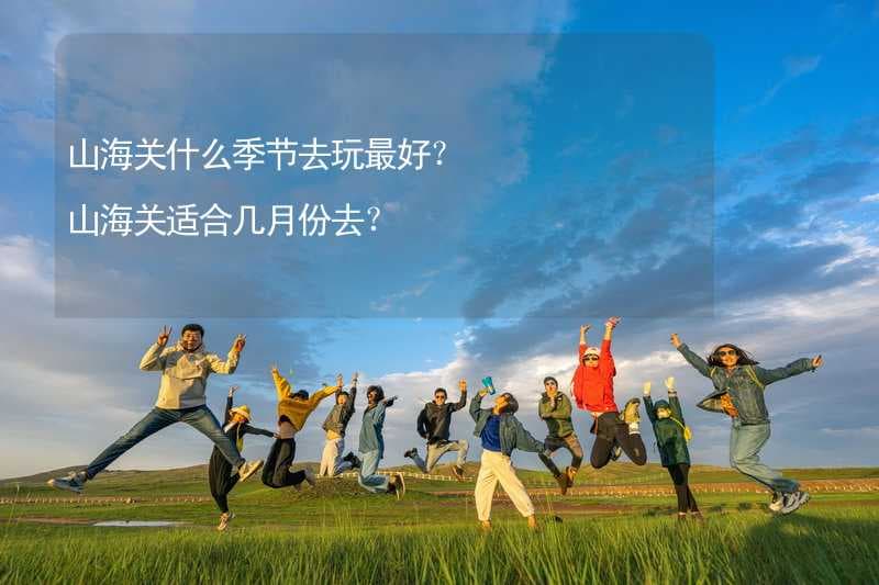 山海关什么季节去玩最好？山海关适合几月份去？