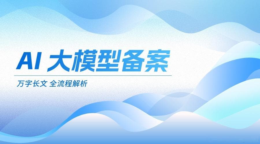 一文读懂 AI 大模型备案：万字详解全流程要点