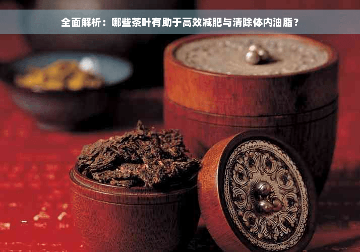 全面解析：哪些茶叶有助于高效减肥与清除体内油脂？