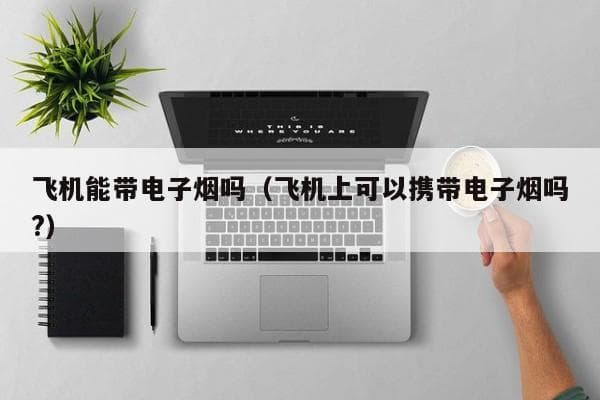 飞机能带电子烟吗（飞机上可以携带电子烟吗?）