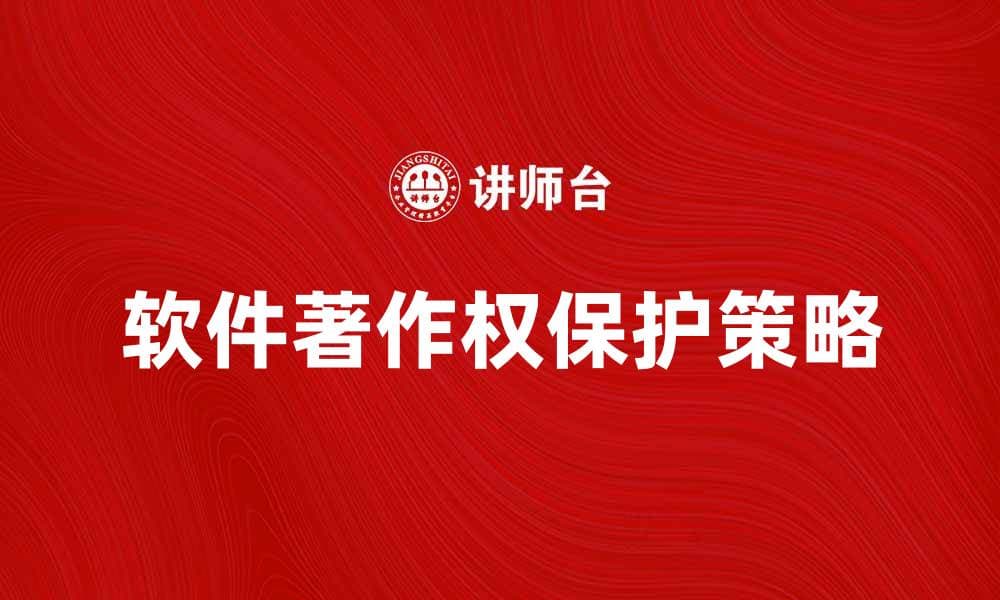 软件著作权保护的重要性与实用策略解析