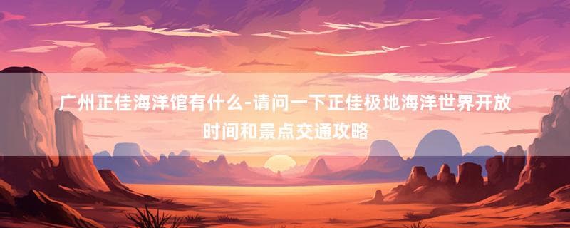 广州正佳极地海洋世界游玩攻略及广州地铁6号线沿线景点推荐