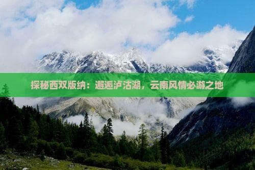 云南8天自驾：从西双版纳到泸沽湖，热带雨林与民族文化之旅