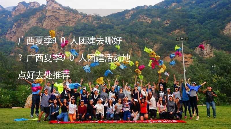 广西夏季90人团建去哪好？广西夏季90人团建活动地点好去处推荐
