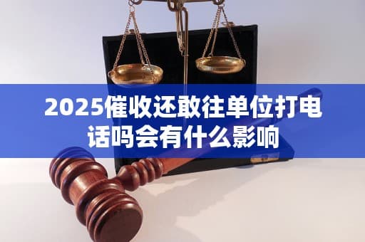 2025催收还敢往单位打电话吗会有什么影响