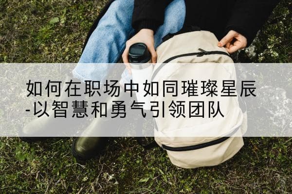 从洞察到担当：解码职场领导者的智慧与勇气