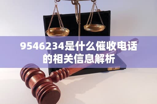9546234是什么催收电话的相关信息解析