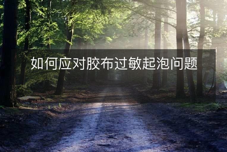 一文详解胶布过敏起泡问题：从症状识别到应对方案