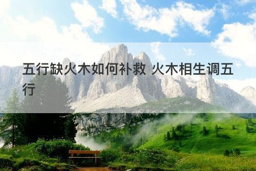 五行缺火木如何补救 火木相生调五行
