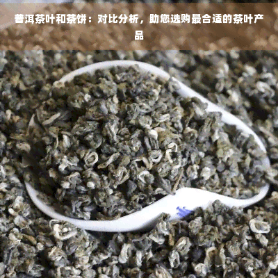 普洱茶叶和茶饼：对比分析，助您选购最合适的茶叶产品