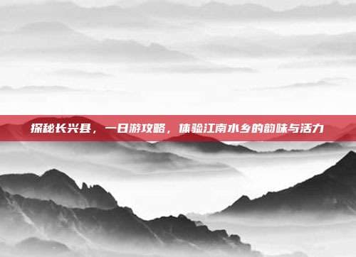 探秘长兴县，一日游攻略，体验江南水乡的韵味与活力