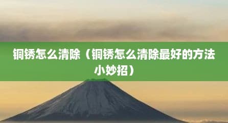 铜锈怎么清除（铜锈怎么清除最好的方法小妙招）
