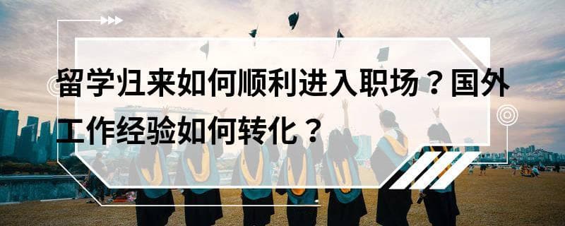 留学归来如何顺利进入职场？国外工作经验如何转化？