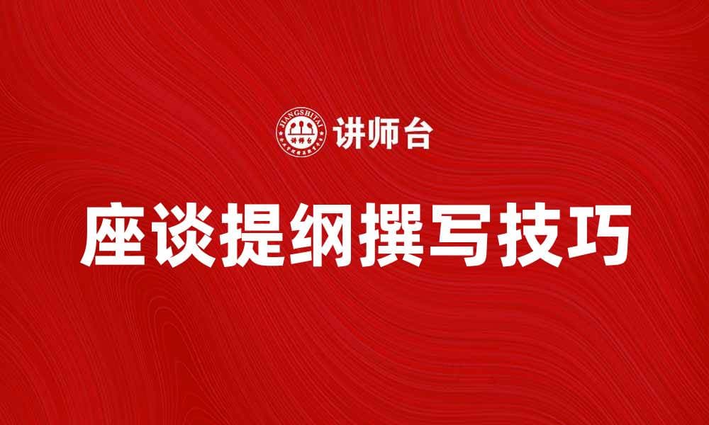 座谈提纲的重要性及撰写技巧解析