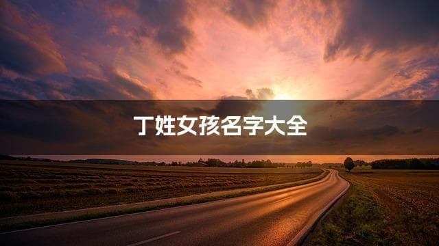丁姓女孩名字大全：精选好听且有意义的名字