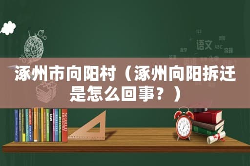 涿州市向阳村拆迁最新进展：多个村庄拆迁信息汇总