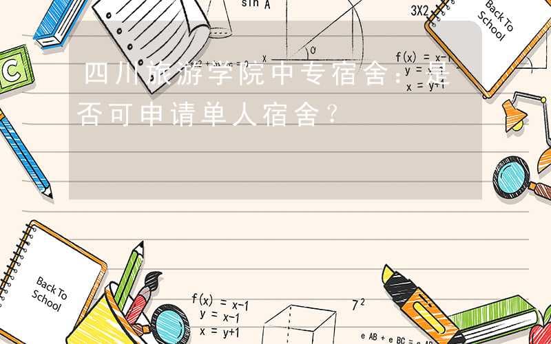 四川旅游学院中专宿舍：是否可申请单人宿舍？