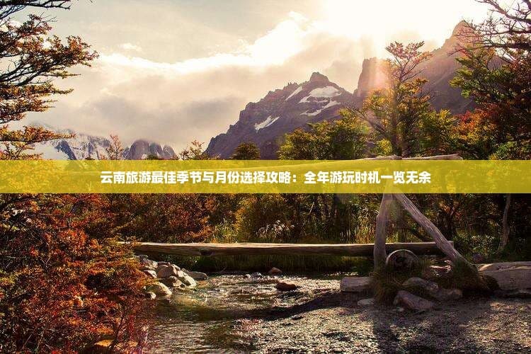 云南旅游更佳季节与月份选择攻略：全年游玩时机一览无余
