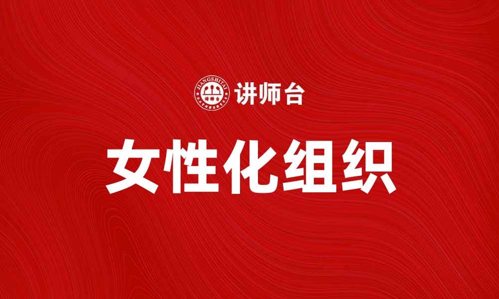 女性化组织：塑造职场新风尚的力量与影响