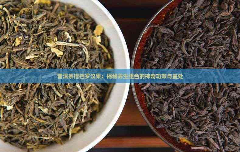 普洱茶搭档罗汉果：揭秘养生组合的神奇功效与益处