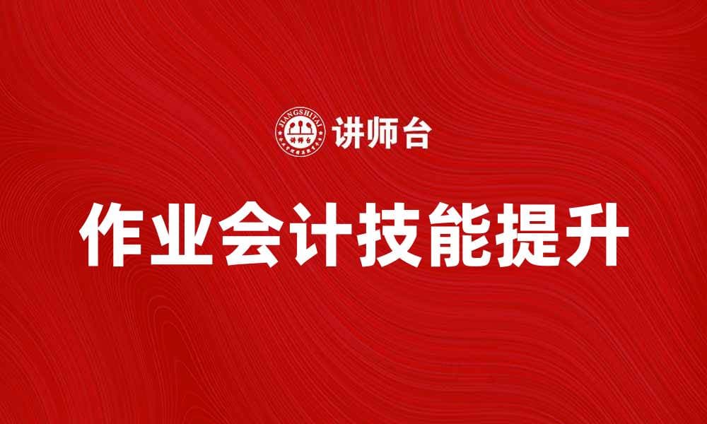提升作业会计技能的五大实用技巧