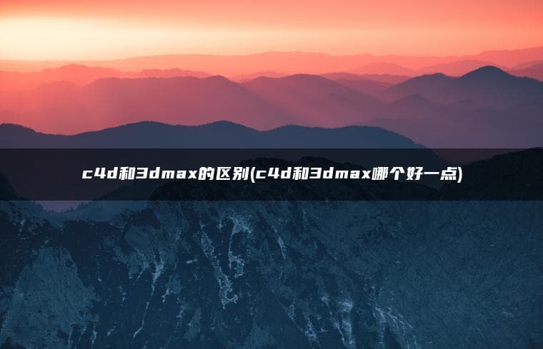 C4D和3D Max的区别：哪款三维软件更适合你？