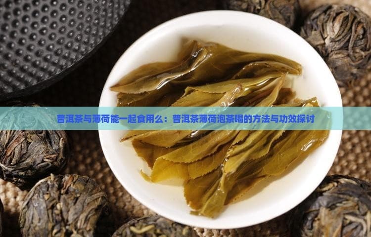 普洱茶与薄荷能一起食用么：普洱茶薄荷泡茶喝的方法与功效探讨