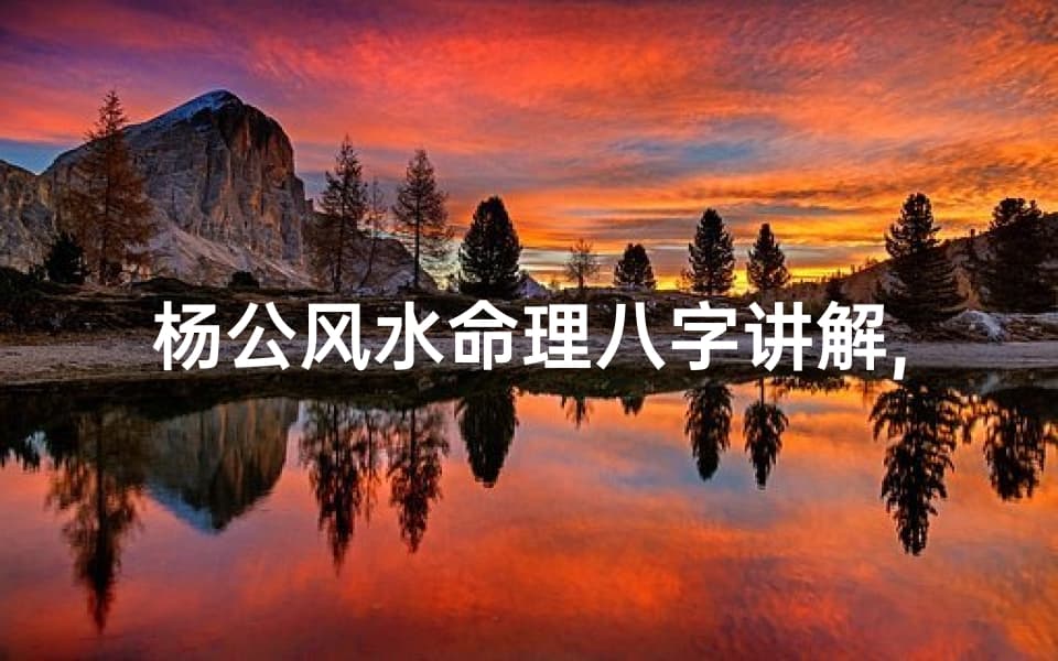 杨公风水八字命理详解：从基础概念到实际应用