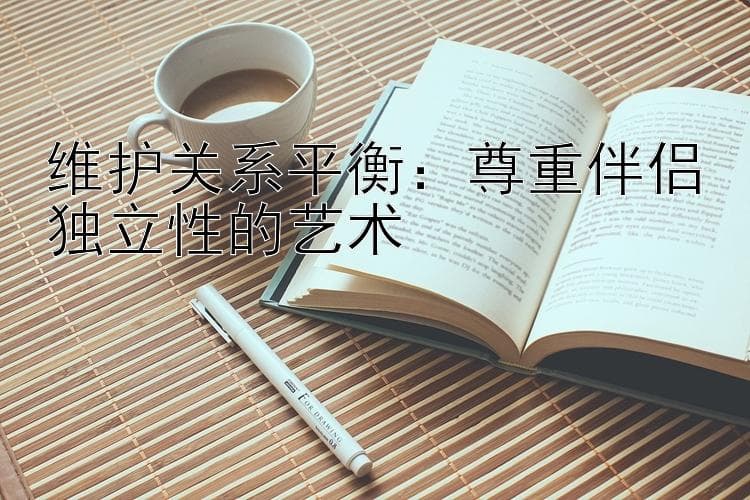 维护关系平衡：尊重伴侣独立性的艺术