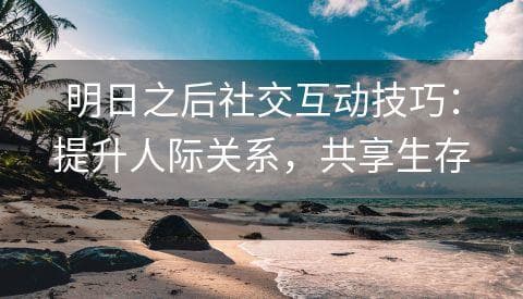 明日之后社交互动技巧：提升人际关系，共享生存乐趣