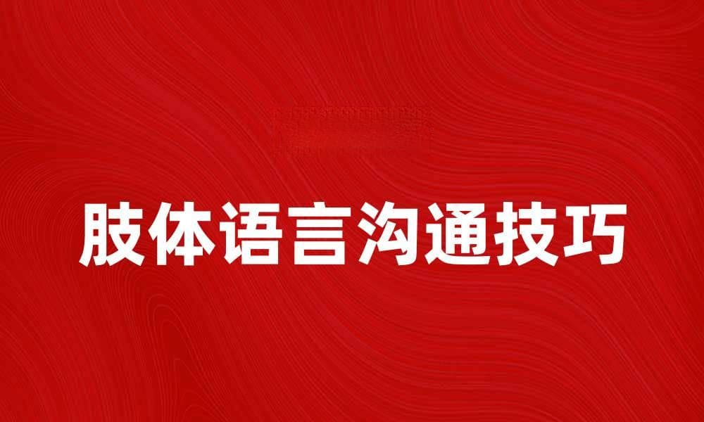 如何通过肢体语言提升沟通效果与人际关系