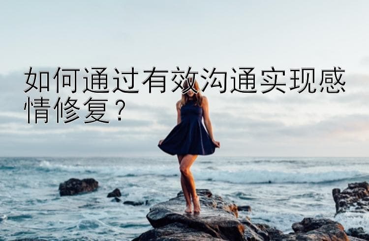 如何通过有效沟通实现感情修复？