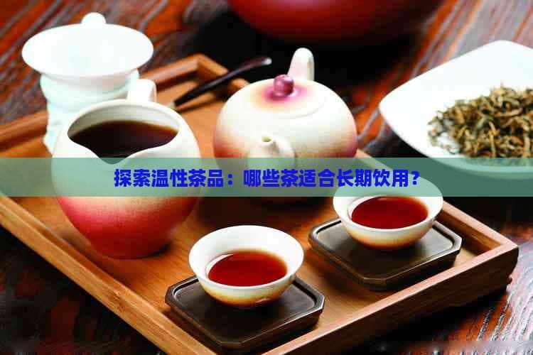 探索温性茶品：哪些茶适合长期饮用？