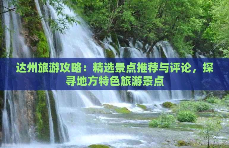 达州旅游攻略：精选景点推荐与评论，探寻地方特色旅游景点