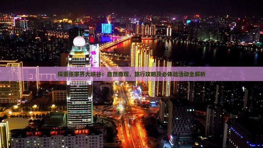 探索张家界大峡谷：自然奇观、旅行攻略及必体验活动全解析