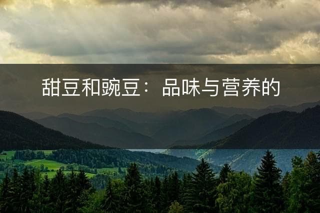 甜豆和豌豆：品味与营养的博弈
