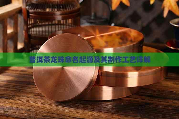普洱茶龙珠命名起源及其制作工艺详解