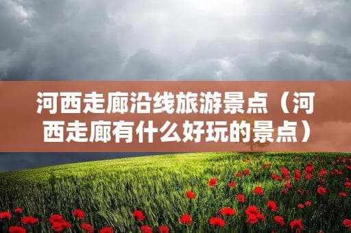 河西走廊旅游攻略：景点大全与最佳路线推荐