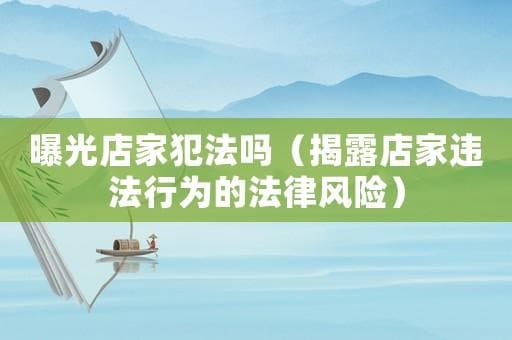 曝光店家犯法吗？（揭露店家违法行为的法律风险）